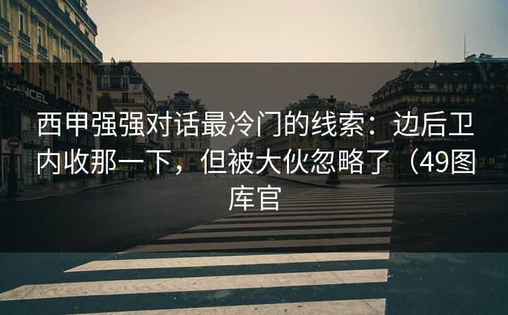 西甲强强对话最冷门的线索:边后卫内收那一下,但被大伙忽略了(49图库官 第1张 西甲强强对话最冷门的线索:边后卫内收那一下,但被大伙忽略了(49图库官 第1张