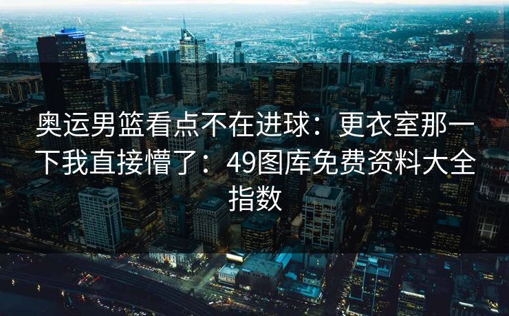 奥运男篮看点不在进球：更衣室那一下我直接懵了：49图库免费资料大全指数  第1张