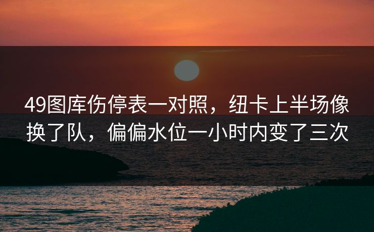 49图库伤停表一对照，纽卡上半场像换了队，偏偏水位一小时内变了三次
