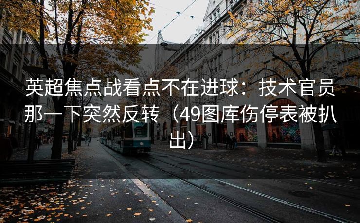英超焦点战看点不在进球：技术官员那一下突然反转（49图库伤停表被扒出）