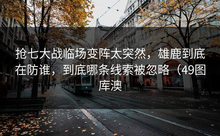 抢七大战临场变阵太突然，雄鹿到底在防谁，到底哪条线索被忽略（49图库澳